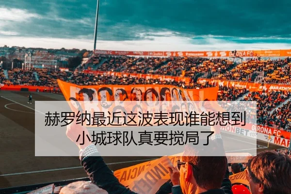 赫罗纳最近这波表现谁能想到 小城球队真要搅局了（leyu）
