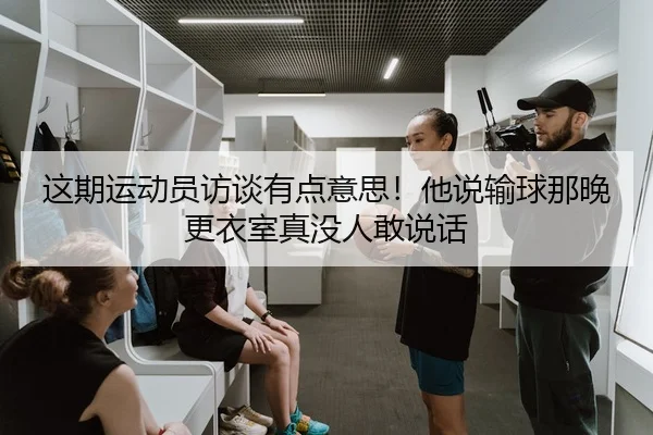 这期运动员访谈有点意思！他说输球那晚更衣室真没人敢说话