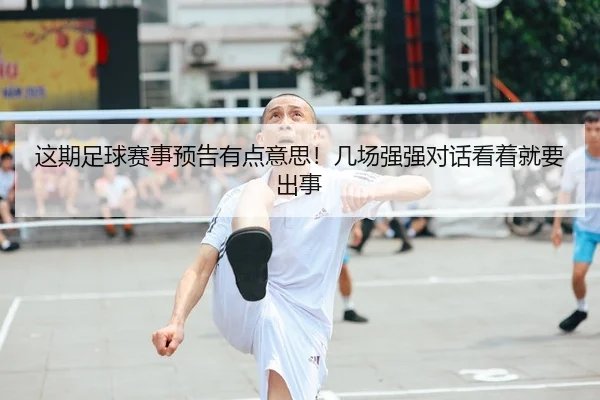 这期足球赛事预告有点意思！几场强强对话看着就要出事