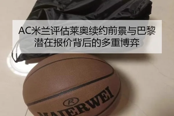 AC米兰评估莱奥续约前景与巴黎潜在报价背后的多重博弈