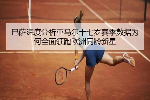 巴萨深度分析亚马尔十七岁赛季数据为何全面领跑欧洲同龄新星