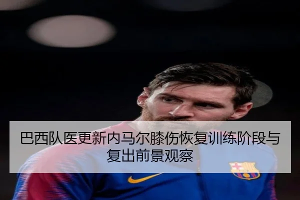 巴西队医更新内马尔膝伤恢复训练阶段与复出前景观察