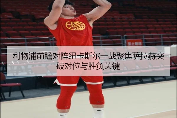 利物浦前瞻对阵纽卡斯尔一战聚焦萨拉赫突破对位与胜负关键