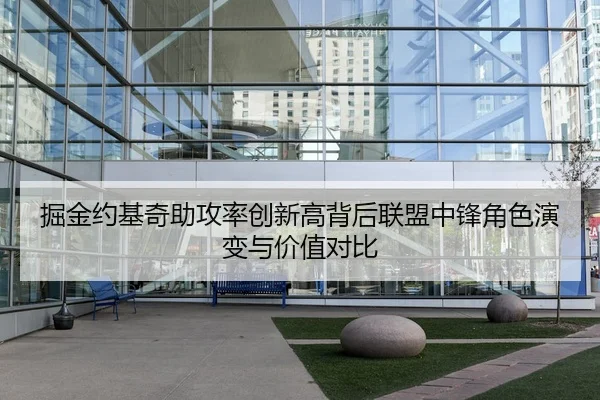 掘金约基奇助攻率创新高背后联盟中锋角色演变与价值对比
