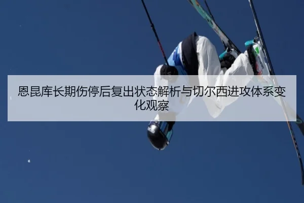 恩昆库长期伤停后复出状态解析与切尔西进攻体系变化观察（leyu）