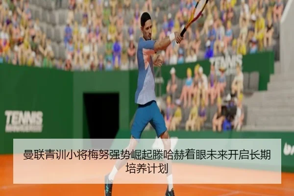 曼联青训小将梅努强势崛起滕哈赫着眼未来开启长期培养计划
