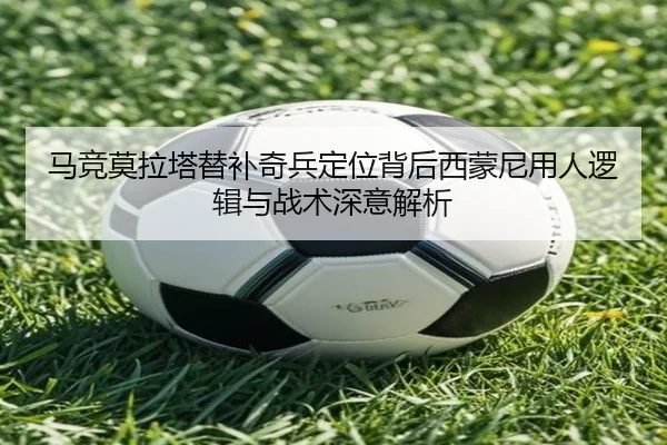 马竞莫拉塔替补奇兵定位背后西蒙尼用人逻辑与战术深意解析