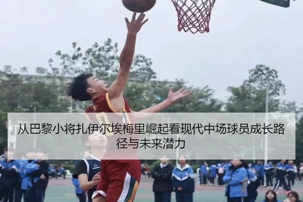 从巴黎小将扎伊尔埃梅里崛起看现代中场球员成长路径与未来潜力