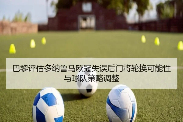 巴黎评估多纳鲁马欧冠失误后门将轮换可能性与球队策略调整
