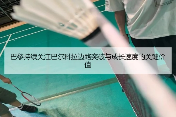 巴黎持续关注巴尔科拉边路突破与成长速度的关键价值