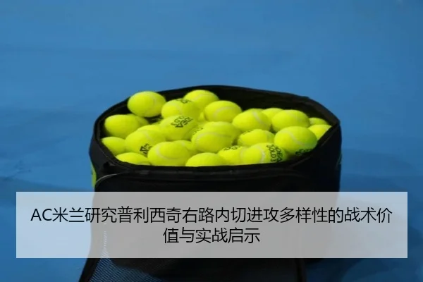 AC米兰研究普利西奇右路内切进攻多样性的战术价值与实战启示