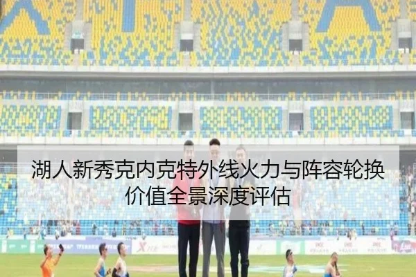 湖人新秀克内克特外线火力与阵容轮换价值全景深度评估