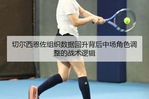 切尔西恩佐组织数据回升背后中场角色调整的战术逻辑（leyu）