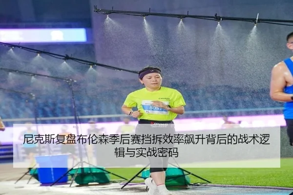 尼克斯复盘布伦森季后赛挡拆效率飙升背后的战术逻辑与实战密码