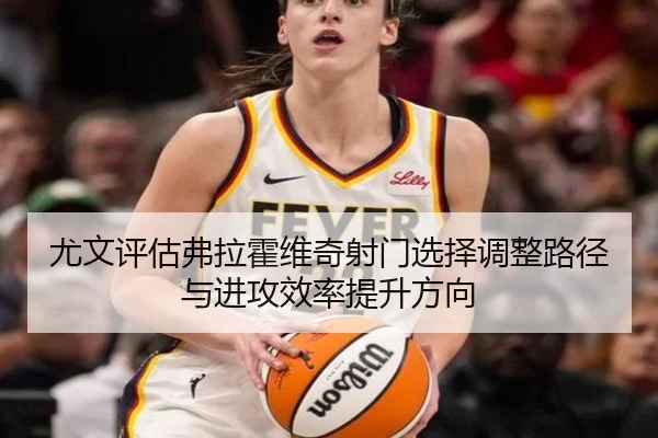 尤文评估弗拉霍维奇射门选择调整路径与进攻效率提升方向