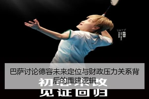 巴萨讨论德容未来定位与财政压力关系背后的重建逻辑