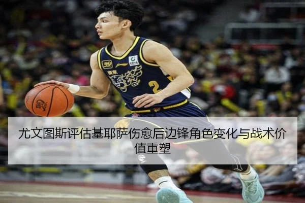 尤文图斯评估基耶萨伤愈后边锋角色变化与战术价值重塑