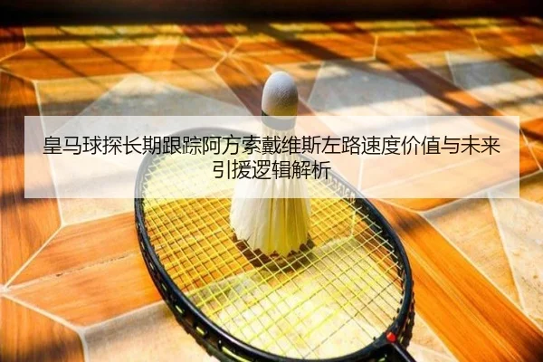 皇马球探长期跟踪阿方索戴维斯左路速度价值与未来引援逻辑解析