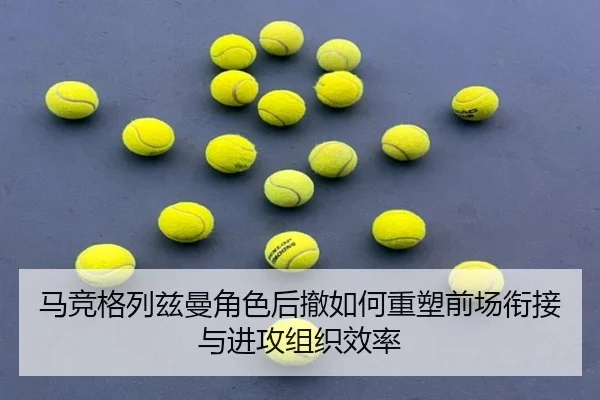 马竞格列兹曼角色后撤如何重塑前场衔接与进攻组织效率