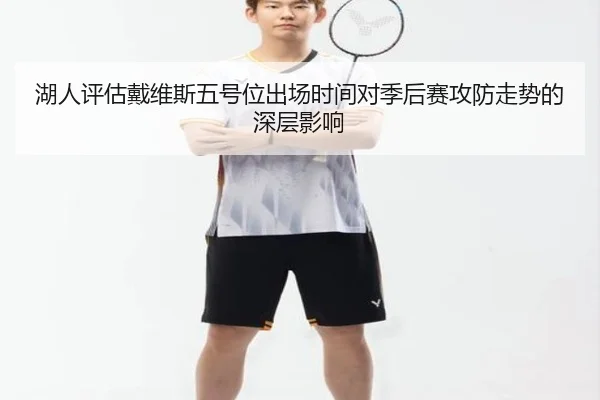 湖人评估戴维斯五号位出场时间对季后赛攻防走势的深层影响