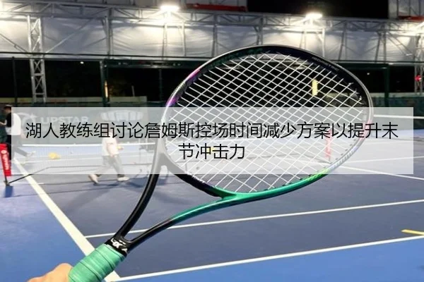 湖人教练组讨论詹姆斯控场时间减少方案以提升末节冲击力