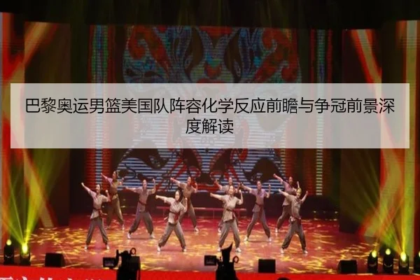 巴黎奥运男篮美国队阵容化学反应前瞻与争冠前景深度解读