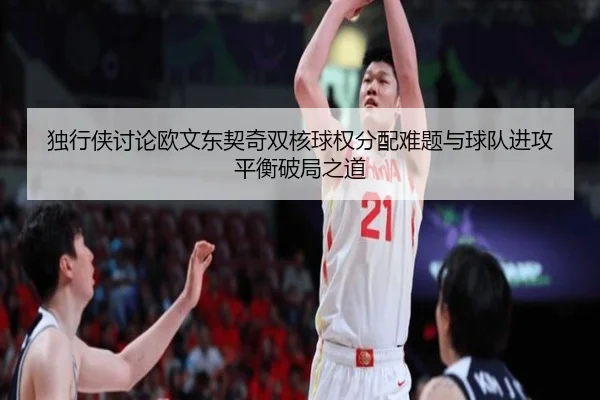 独行侠讨论欧文东契奇双核球权分配难题与球队进攻平衡破局之道