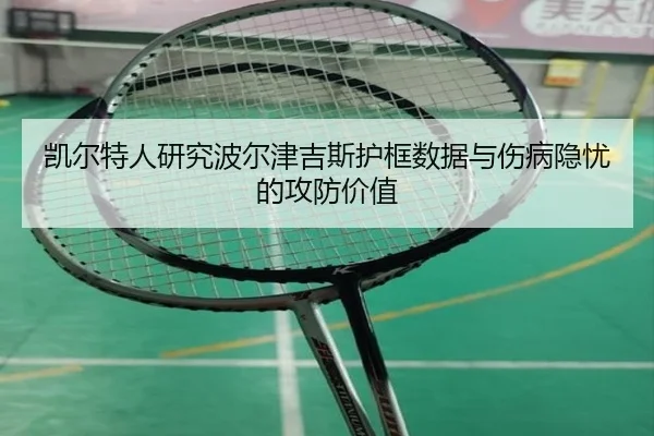凯尔特人研究波尔津吉斯护框数据与伤病隐忧的攻防价值