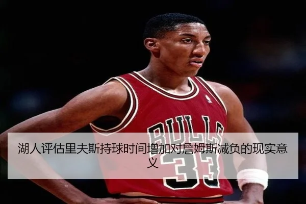 湖人评估里夫斯持球时间增加对詹姆斯减负的现实意义