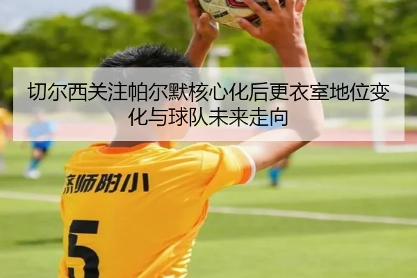 切尔西关注帕尔默核心化后更衣室地位变化与球队未来走向