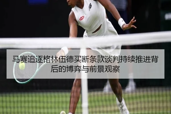 马赛追逐格林伍德买断条款谈判持续推进背后的博弈与前景观察