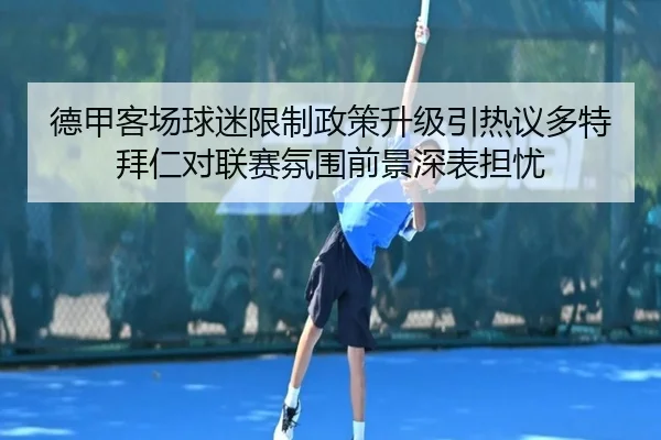 德甲客场球迷限制政策升级引热议多特拜仁对联赛氛围前景深表担忧