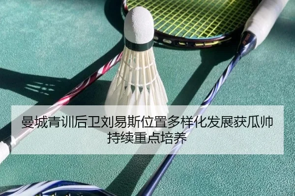 曼城青训后卫刘易斯位置多样化发展获瓜帅持续重点培养