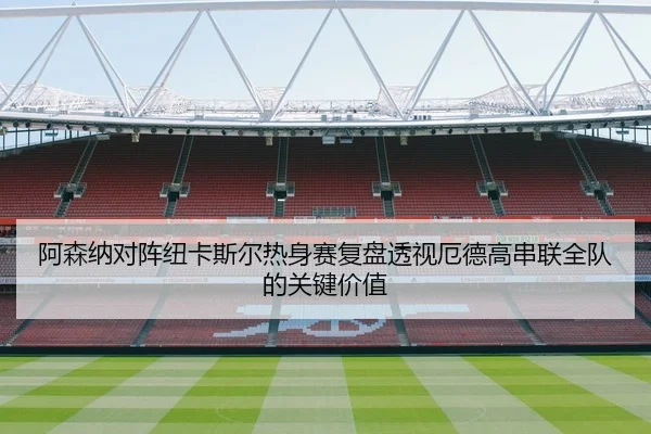 阿森纳对阵纽卡斯尔热身赛复盘透视厄德高串联全队的关键价值