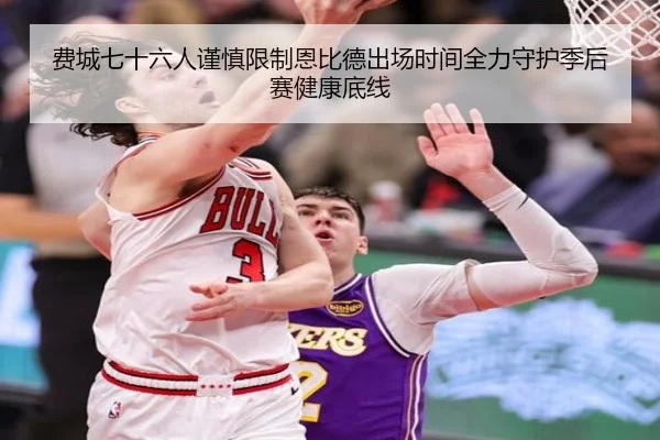 费城七十六人谨慎限制恩比德出场时间全力守护季后赛健康底线